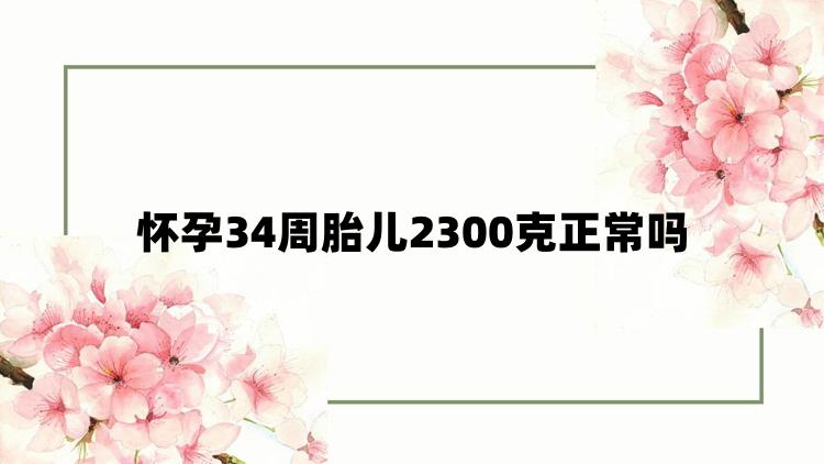 怀孕34周胎儿2300克正常吗