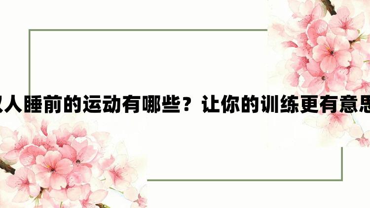 双人睡前的运动有哪些？让你的训练更有意思！