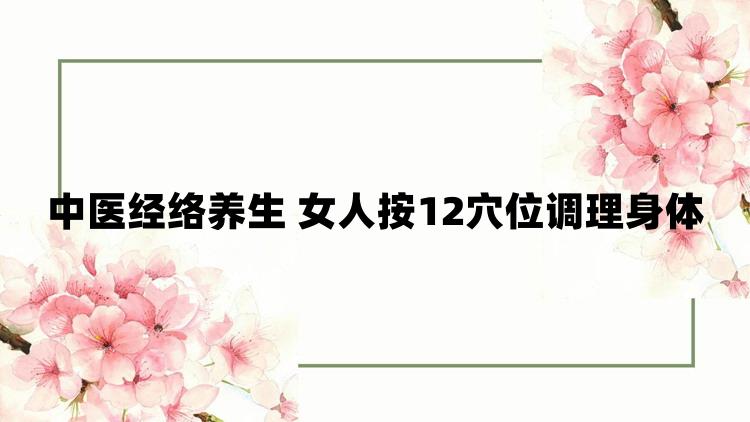 中医经络养生 女人按12穴位调理身体