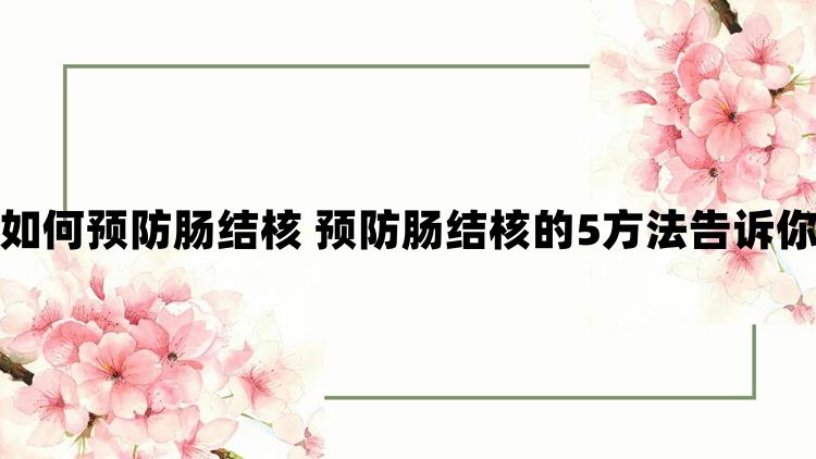 如何预防肠结核 预防肠结核的5方法告诉你