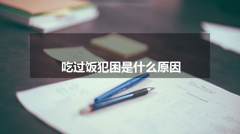 吃过饭犯困是什么原因