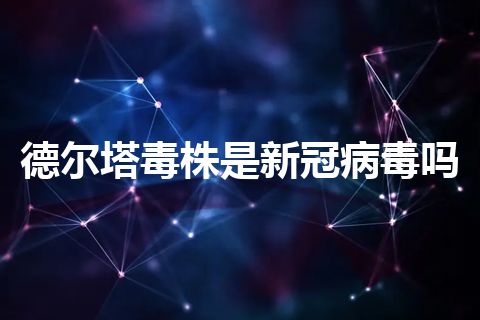 德尔塔毒株是新冠病毒吗