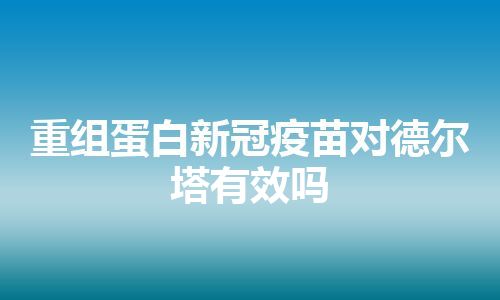 重组蛋白新冠疫苗对德尔塔有效吗