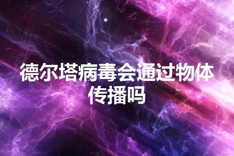 德尔塔病毒会通过物体传播吗