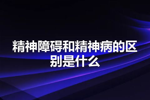 精神障碍和精神病的区别是什么