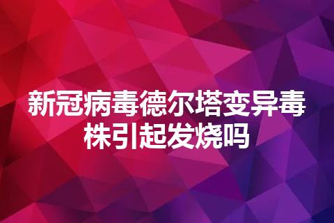 新冠病毒德尔塔变异毒株引起发烧吗