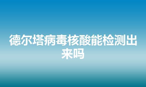 德尔塔病毒核酸能检测出来吗