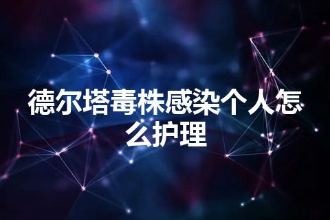 德尔塔毒株感染个人怎么护理