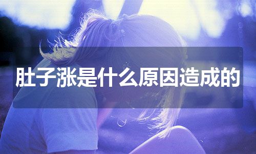 肚子涨是什么原因造成的