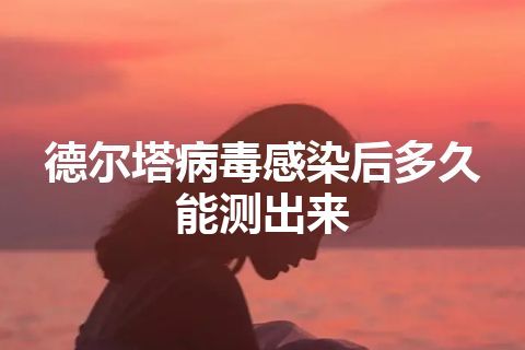 德尔塔病毒感染后多久能测出来