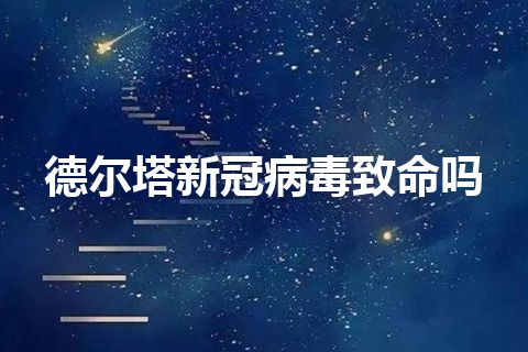 德尔塔新冠病毒致命吗