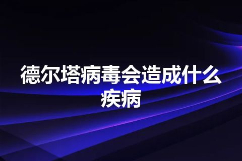 德尔塔病毒会造成什么疾病