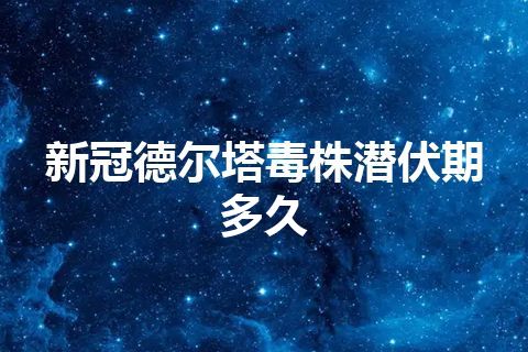 新冠德尔塔毒株潜伏期多久