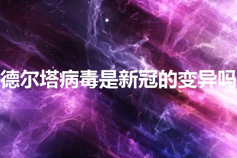 德尔塔病毒是新冠的变异吗