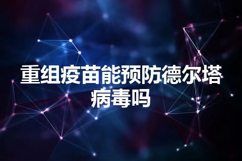 重组疫苗能预防德尔塔病毒吗