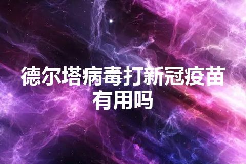 德尔塔病毒打新冠疫苗有用吗