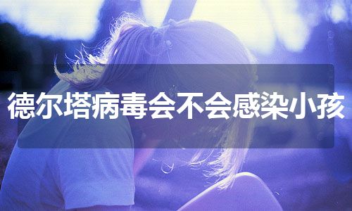 德尔塔病毒会不会感染小孩