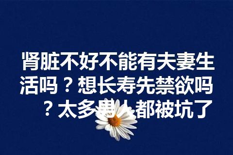 肾脏不好不能有夫妻生活吗？想长寿先禁欲吗？太多男人都被坑了