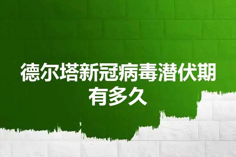 德尔塔新冠病毒潜伏期有多久