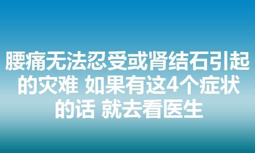 腰痛无法忍受或肾结石引起的灾难 如果有这4个症状的话 就去看医生