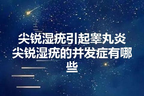 尖锐湿疣引起睾丸炎   尖锐湿疣的并发症有哪些