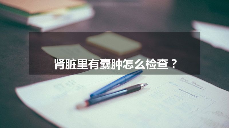 肾脏里有囊肿怎么检查？