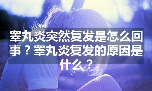 睾丸炎突然复发是怎么回事？睾丸炎复发的原因是什么？