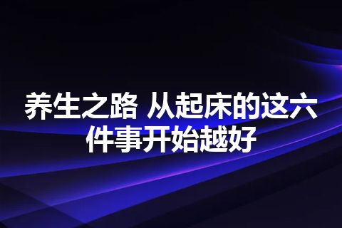 养生之路 从起床的这六件事开始越好