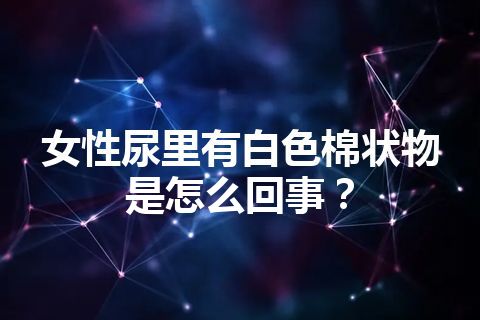 女性尿里有白色棉状物是怎么回事？