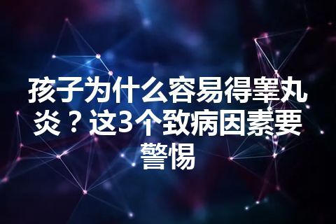 孩子为什么容易得睾丸炎？这3个致病因素要警惕