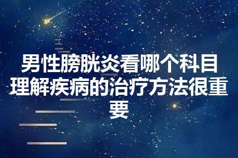 男性膀胱炎看哪个科目 理解疾病的治疗方法很重要