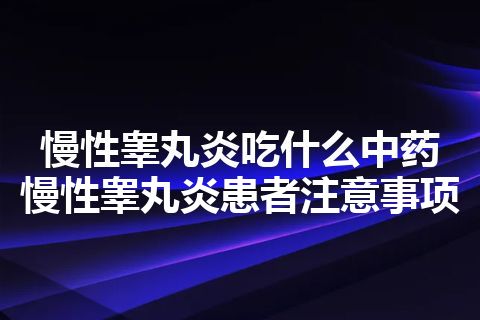 慢性睾丸炎吃什么中药 慢性睾丸炎患者注意事项