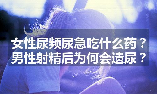 女性尿频尿急吃什么药？男性射精后为何会遗尿？