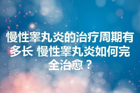 慢性睾丸炎的治疗周期有多长 慢性睾丸炎如何完全治愈？