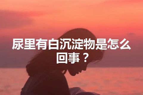 尿里有白沉淀物是怎么回事？