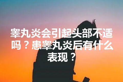 睾丸炎会引起头部不适吗？患睾丸炎后有什么表现？