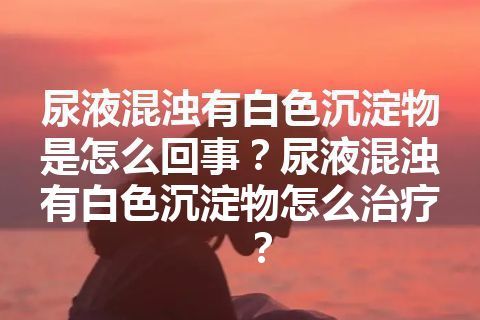 尿液混浊有白色沉淀物是怎么回事？尿液混浊有白色沉淀物怎么治疗？