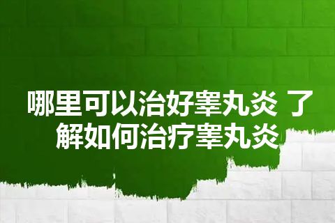 哪里可以治好睾丸炎 了解如何治疗睾丸炎