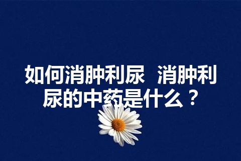 如何消肿利尿  消肿利尿的中药是什么？