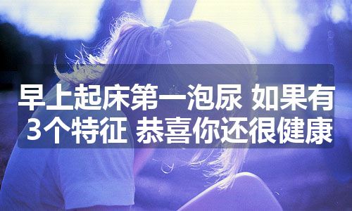 早上起床第一泡尿 如果有3个特征 恭喜你还很健康