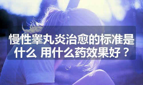 慢性睾丸炎治愈的标准是什么 用什么药效果好？