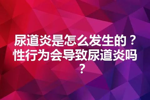 尿道炎是怎么发生的？性行为会导致尿道炎吗？