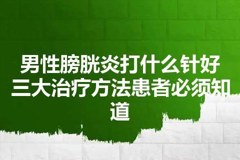 男性膀胱炎打什么针好 三大治疗方法患者必须知道