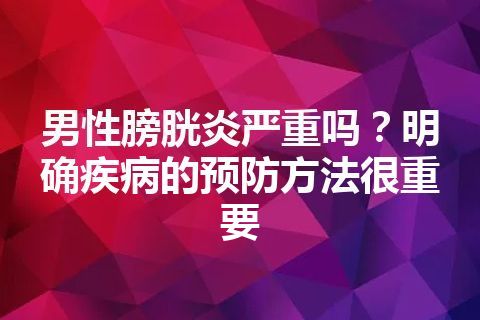 男性膀胱炎严重吗？明确疾病的预防方法很重要