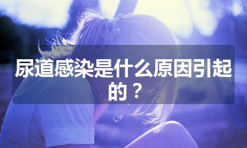 尿道感染是什么原因引起的？