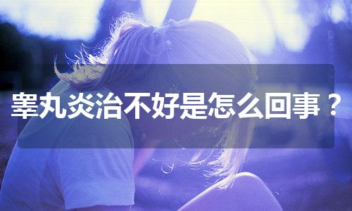 睾丸炎治不好是怎么回事？