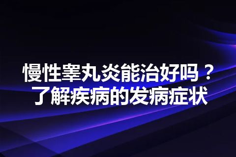 慢性睾丸炎能治好吗？了解疾病的发病症状