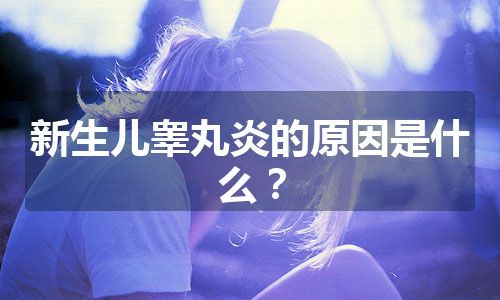 新生儿睾丸炎的原因是什么？