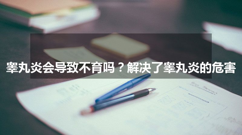 睾丸炎会导致不育吗？解决了睾丸炎的危害