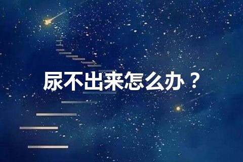 尿不出来怎么办？